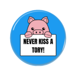 Never Kiss A Tory Button Pin Badge