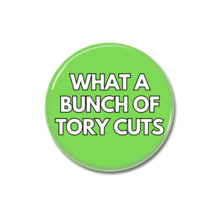 Tory Cuts Button Pin Badge Anti Tory Merch