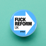 Fuck Reform UK Button Pin Badge 32mm or 58mm, Best Anti Fascist Merch Anti Racist Woke Left Wing Merch, Patriotism Political Gifts No Human is illegal Ice